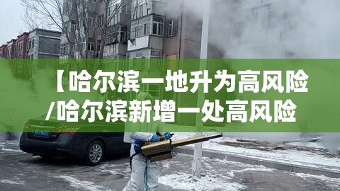 【哈尔滨一地升为高风险/哈尔滨新增一处高风险一处中风险】