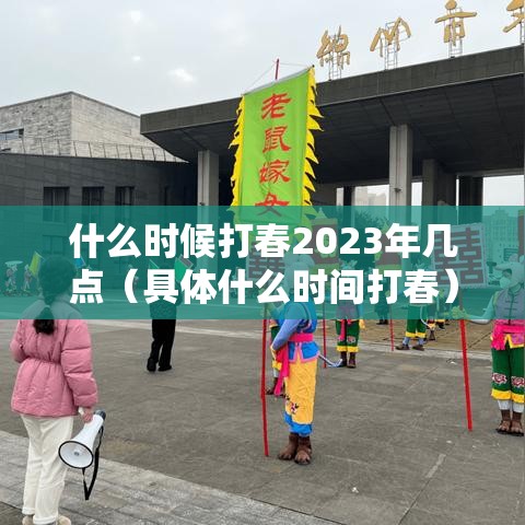 什么时候打春2023年几点(具体什么时间打春) 什么时候打春2023年几点(具体什么时间打春)