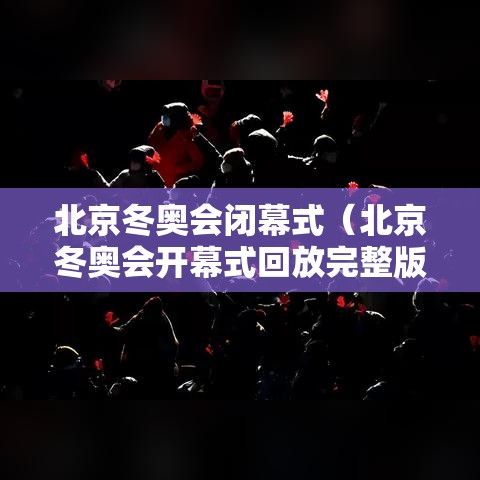 北京冬奥会闭幕式（北京冬奥会开幕式回放完整版）