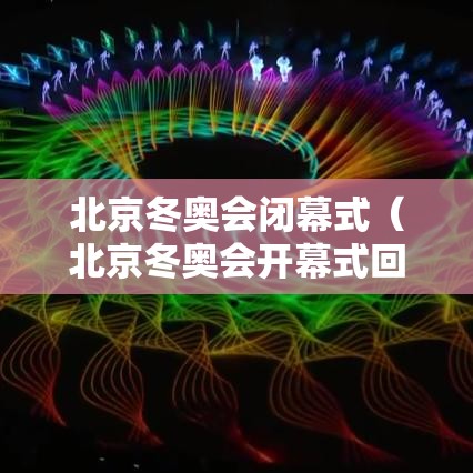 北京冬奥会闭幕式（北京冬奥会开幕式回放完整版）