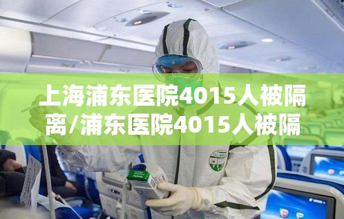 上海浦东医院4015人被隔离/浦东医院4015人被隔离全部核酸检测