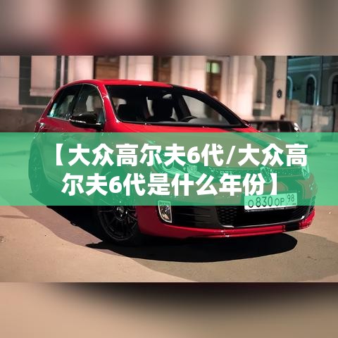 【大众高尔夫6代/大众高尔夫6代是什么年份】 【大众高尔夫6代/大众高尔夫6代是什么年份】