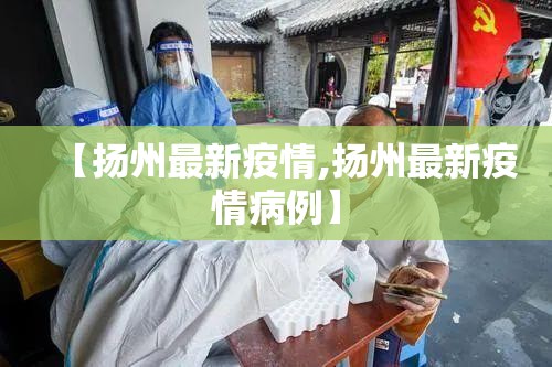 【扬州最新疫情,扬州最新疫情病例】