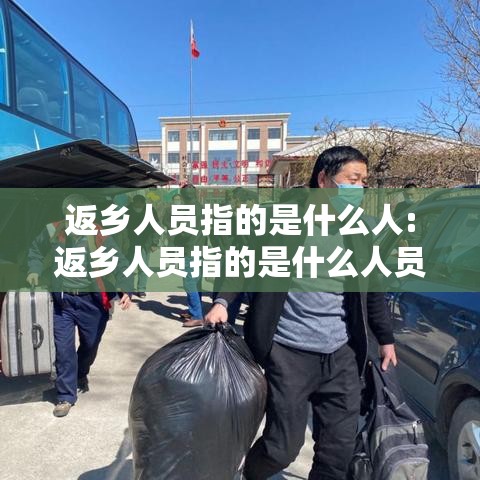 返乡人员指的是什么人:返乡人员指的是什么人员