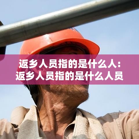 返乡人员指的是什么人:返乡人员指的是什么人员