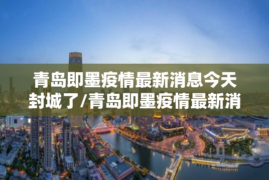 青岛即墨疫情最新消息今天封城了/青岛即墨疫情最新消息2020 青岛即墨疫情最新消息今天封城了/青岛即墨疫情最新消息2020