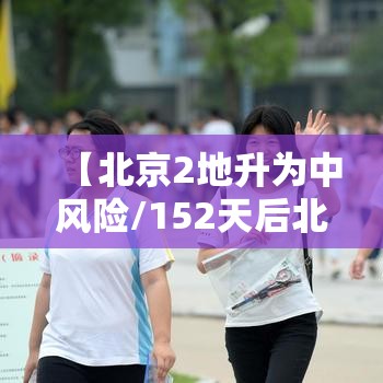 【北京2地升为中风险/152天后北京再现中风险地区】