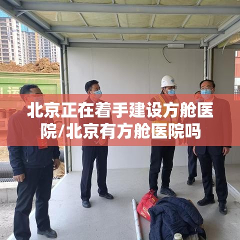 北京正在着手建设方舱医院/北京有方舱医院吗