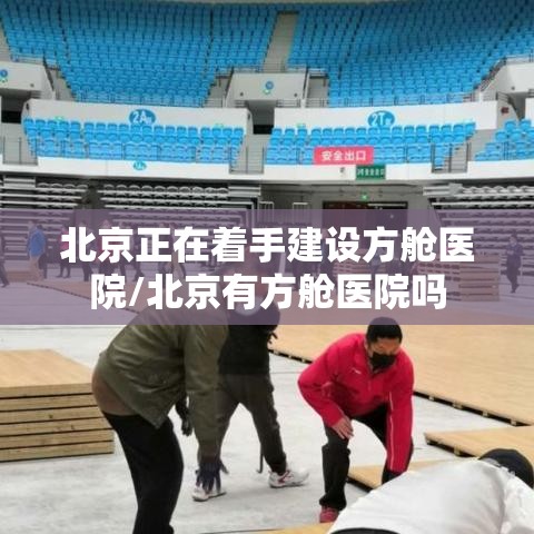 北京正在着手建设方舱医院/北京有方舱医院吗