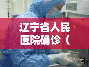 辽宁省人民医院确诊（辽宁省人民医院确诊新冠肺炎）