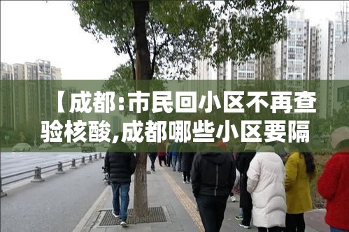 【成都:市民回小区不再查验核酸,成都哪些小区要隔离14天】 【成都:市民回小区不再查验核酸,成都哪些小区要隔离14天】
