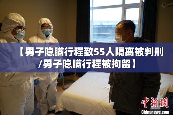 【男子隐瞒行程致55人隔离被判刑/男子隐瞒行程被拘留】