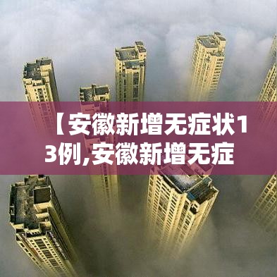 【安徽新增无症状13例,安徽新增无症状感染者1例 附最新情况通报】 【安徽新增无症状13例,安徽新增无症状感染者1例 附最新情况通报】