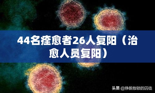 44名痊愈者26人复阳（治愈人员复阳）