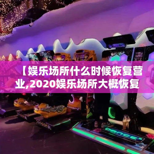 【娱乐场所什么时候恢复营业,2020娱乐场所大概恢复时间】