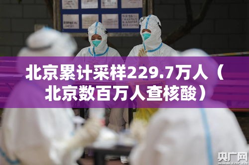 北京累计采样229.7万人（北京数百万人查核酸）