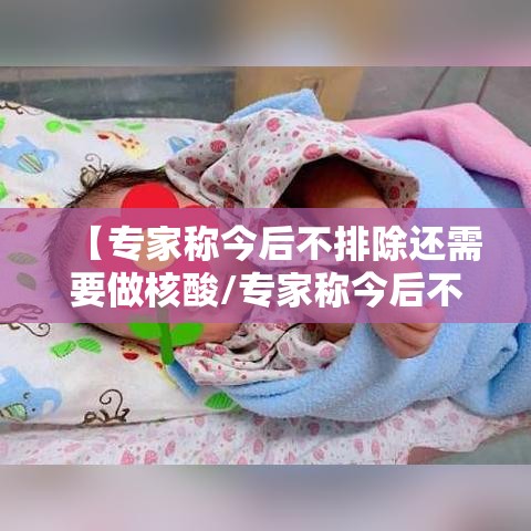 【专家称今后不排除还需要做核酸/专家称今后不排除还需要做核酸检测吗?】