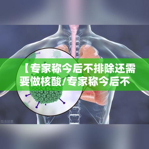 【专家称今后不排除还需要做核酸/专家称今后不排除还需要做核酸检测吗?】