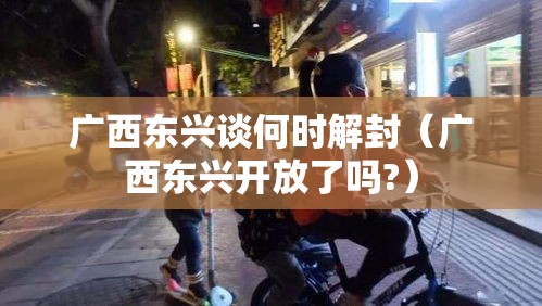 广西东兴谈何时解封（广西东兴开放了吗?）