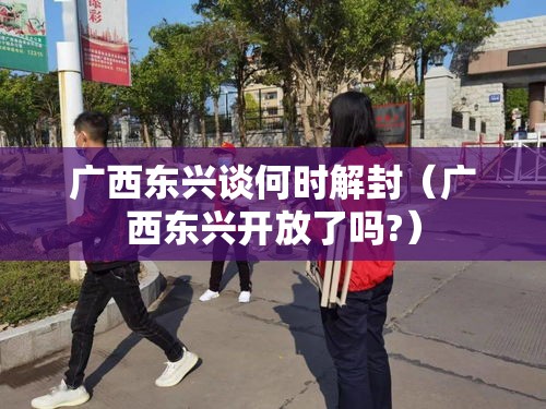 广西东兴谈何时解封（广西东兴开放了吗?）