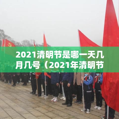 2021清明节是哪一天几月几号（2021年清明节是几月几日啊）