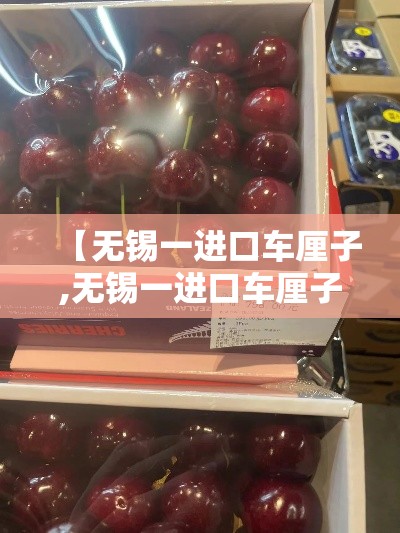 【无锡一进口车厘子,无锡一进口车厘子辟谣】