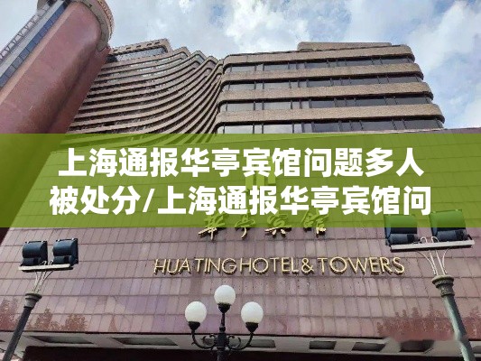 上海通报华亭宾馆问题多人被处分/上海通报华亭宾馆问题多人被处分了吗