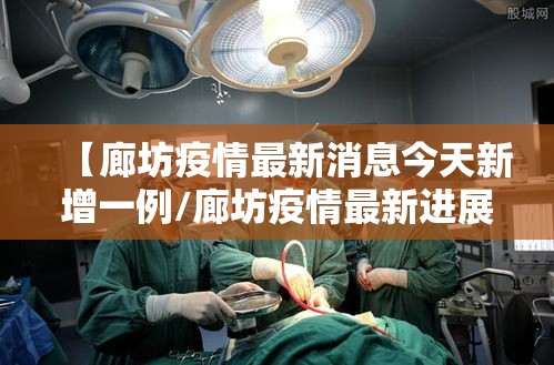 【廊坊疫情最新消息今天新增一例/廊坊疫情最新进展】