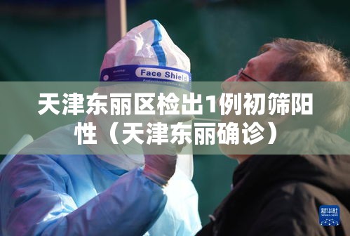 天津东丽区检出1例初筛阳性（天津东丽确诊）
