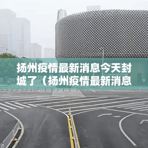 扬州疫情最新消息今天封城了(扬州疫情最新消息今天封城了吗) 扬州疫情最新消息今天封城了(扬州疫情最新消息今天封城了吗)