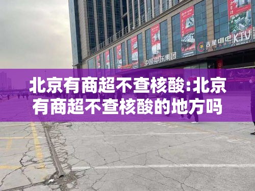 北京有商超不查核酸:北京有商超不查核酸的地方吗