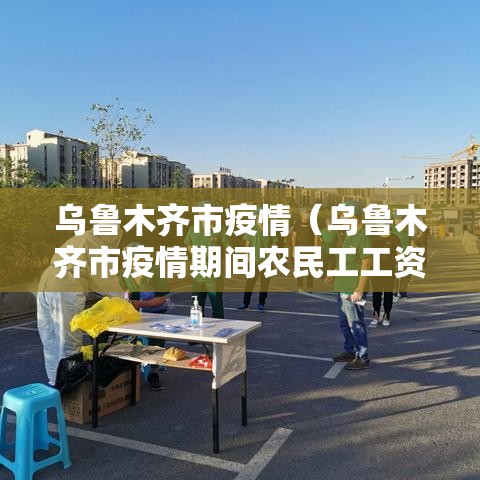乌鲁木齐市疫情（乌鲁木齐市疫情期间农民工工资保证金）