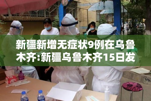 新疆新增无症状9例在乌鲁木齐:新疆乌鲁木齐15日发现确诊病例1例,无症状感染者3例