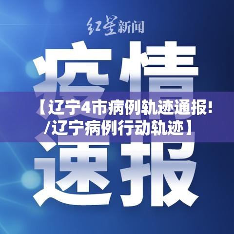 【辽宁4市病例轨迹通报!/辽宁病例行动轨迹】