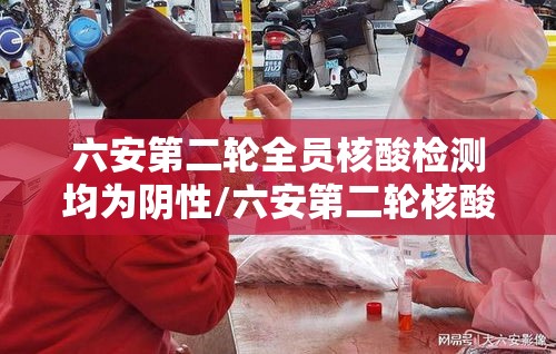 六安第二轮全员核酸检测均为阴性/六安第二轮核酸检测全部阴性