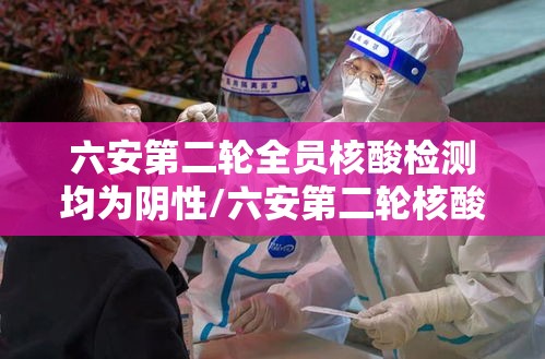 六安第二轮全员核酸检测均为阴性/六安第二轮核酸检测全部阴性