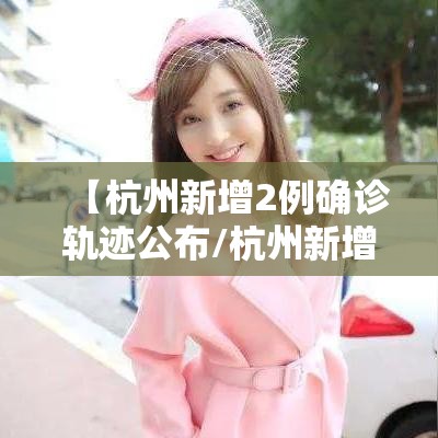 【杭州新增2例确诊轨迹公布/杭州新增2例确诊轨迹公布时间】