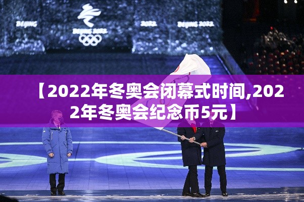 【2022年冬奥会闭幕式时间,2022年冬奥会纪念币5元】 【2022年冬奥会闭幕式时间,2022年冬奥会纪念币5元】