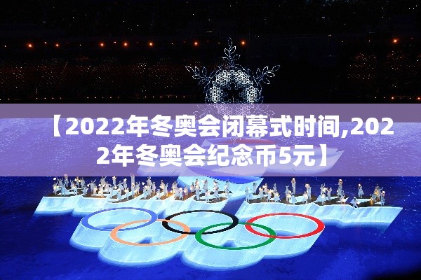 【2022年冬奥会闭幕式时间,2022年冬奥会纪念币5元】 【2022年冬奥会闭幕式时间,2022年冬奥会纪念币5元】