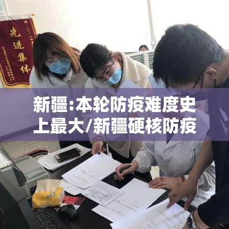 新疆:本轮防疫难度史上最大/新疆硬核防疫