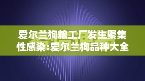 爱尔兰狗粮工厂发生聚集性感染:爱尔兰狗品种大全