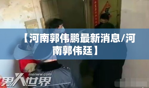 【河南郭伟鹏最新消息/河南郭伟廷】