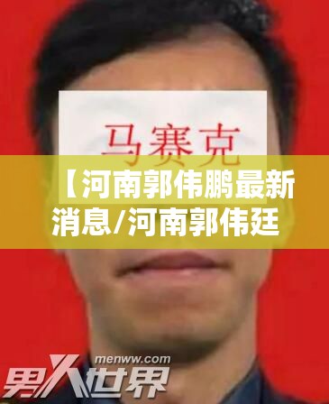 【河南郭伟鹏最新消息/河南郭伟廷】