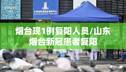 烟台现1例复阳人员/山东烟台新冠患者复阳