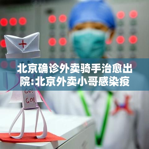 北京确诊外卖骑手治愈出院:北京外卖小哥感染疫情