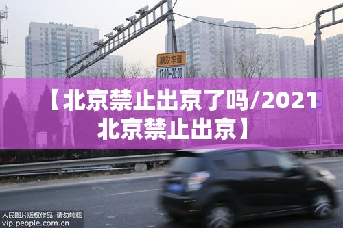 【北京禁止出京了吗/2021北京禁止出京】