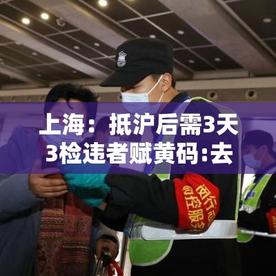 上海:抵沪后需3天3检违者赋黄码:去上海就会变黄码 上海:抵沪后需3天3检违者赋黄码:去上海就会变黄码