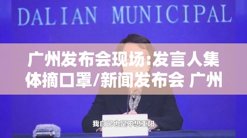 广州发布会现场:发言人集体摘口罩/新闻发布会 广州
