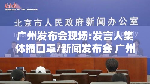 广州发布会现场:发言人集体摘口罩/新闻发布会 广州
