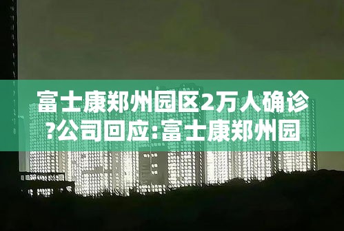 富士康郑州园区2万人确诊?公司回应:富士康郑州园区视频